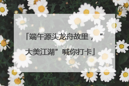 端午源头龙舟故里，“大美江湖”喊你打卡