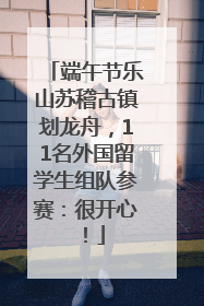 端午节乐山苏稽古镇划龙舟，11名外国留学生组队参赛：很开心！