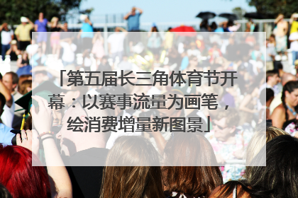 第五届长三角体育节开幕：以赛事流量为画笔，绘消费增量新图景