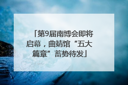 第9届南博会即将启幕，曲靖馆“五大篇章”蓄势待发