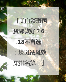 美白淡斑国货哪款好？6.18不盲选：淡斑祛斑效果排名第一