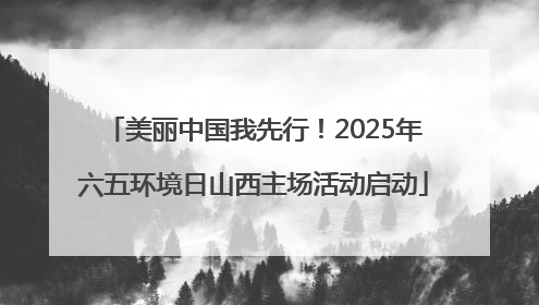 美丽中国我先行！2025年六五环境日山西主场活动启动