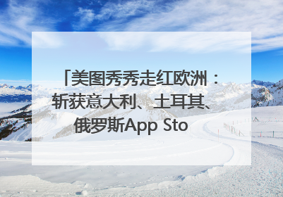 美图秀秀走红欧洲：斩获意大利、土耳其、俄罗斯App Store分类榜第一