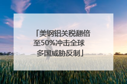 美钢铝关税翻倍至50%冲击全球 多国威胁反制