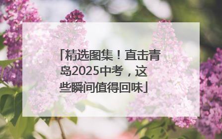 精选图集！直击青岛2025中考，这些瞬间值得回味