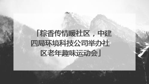 粽香传情暖社区，中建四局环境科技公司举办社区老年趣味运动会