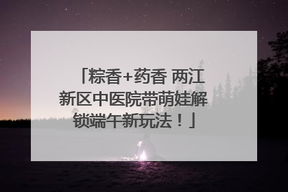 粽香+药香 两江新区中医院带萌娃解锁端午新玩法！