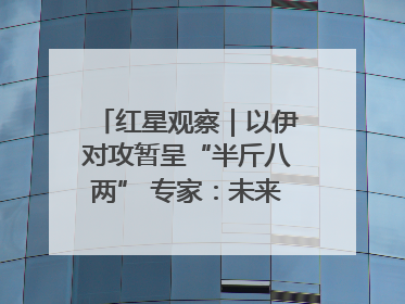 红星观察｜以伊对攻暂呈“半斤八两” 专家：未来真正变量，是美国是否进一步介入