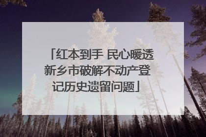 红本到手 民心暖透 新乡市破解不动产登记历史遗留问题