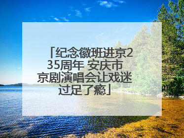 纪念徽班进京235周年 安庆市京剧演唱会让戏迷过足了瘾