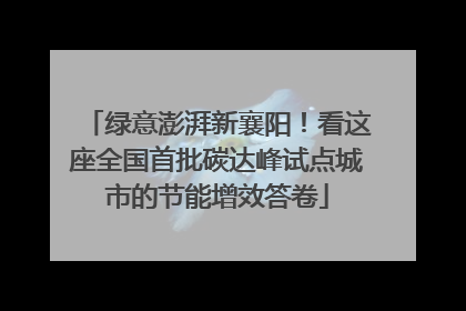 绿意澎湃新襄阳！看这座全国首批碳达峰试点城市的节能增效答卷