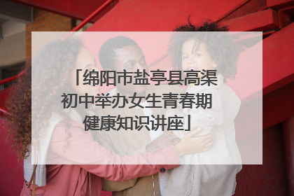 绵阳市盐亭县高渠初中举办女生青春期健康知识讲座