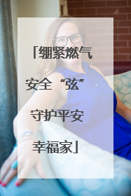 绷紧燃气安全“弦” 守护平安幸福家