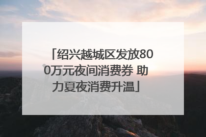 绍兴越城区发放800万元夜间消费券 助力夏夜消费升温