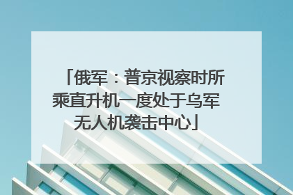 俄军：普京视察时所乘直升机一度处于乌军无人机袭击中心