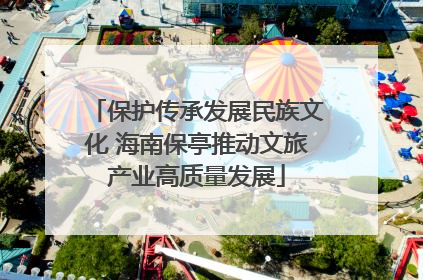 保护传承发展民族文化 海南保亭推动文旅产业高质量发展