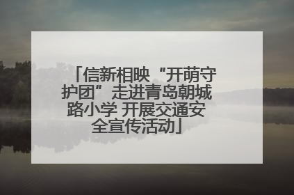 信新相映“开萌守护团”走进青岛朝城路小学 开展交通安全宣传活动