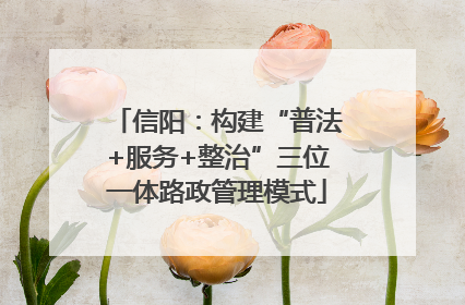 信阳：构建“普法+服务+整治”三位一体路政管理模式