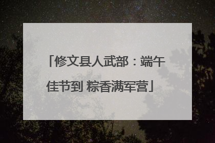 修文县人武部：端午佳节到 粽香满军营