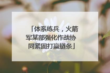 体系练兵，火箭军某部强化作战协同紧固打赢链条