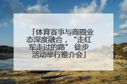 体育赛事与商圈业态深度融合，“走红军走过的路” 徒步活动举行推介会