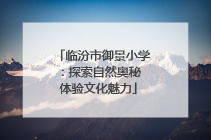 临汾市御景小学：探索自然奥秘 体验文化魅力