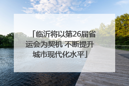 临沂将以第26届省运会为契机 不断提升城市现代化水平