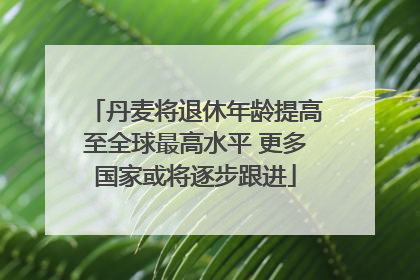 丹麦将退休年龄提高至全球最高水平 更多国家或将逐步跟进