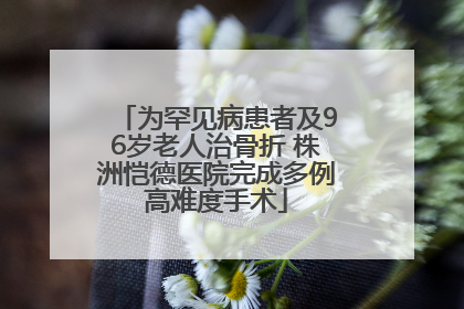 为罕见病患者及96岁老人治骨折 株洲恺德医院完成多例高难度手术