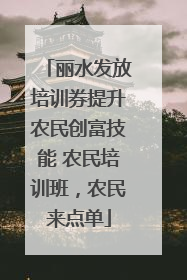 丽水发放培训券提升农民创富技能 农民培训班，农民来点单