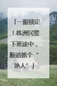 一眼锁定！株洲民警下班途中，顺道抓个“熟人”