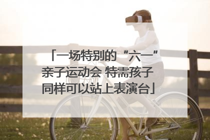 一场特别的“六一”亲子运动会 特需孩子同样可以站上表演台