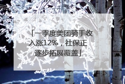 一季度美团骑手收入涨12%，社保正逐步拓展覆盖
