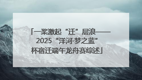 一桨激起“迁”层浪——2025“洋河·梦之蓝”杯宿迁端午龙舟赛综述