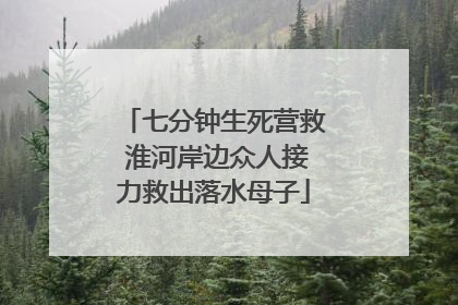 七分钟生死营救 淮河岸边众人接力救出落水母子