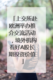 上交所赴欧洲举办推介交流活动，境外机构看好A股长期投资价值