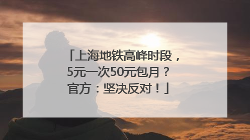 上海地铁高峰时段，5元一次50元包月？官方：坚决反对！