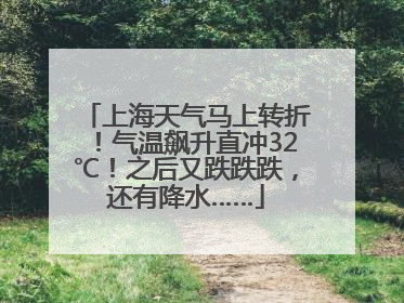 上海天气马上转折！气温飙升直冲32℃！之后又跌跌跌，还有降水……