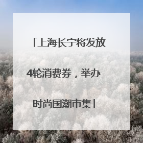 上海长宁将发放4轮消费券，举办时尚国潮市集