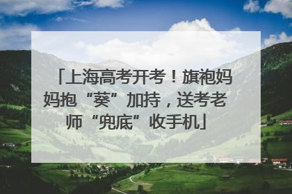 上海高考开考！旗袍妈妈抱“葵”加持，送考老师“兜底”收手机
