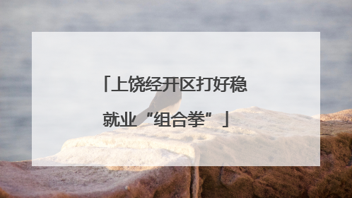上饶经开区打好稳就业“组合拳”