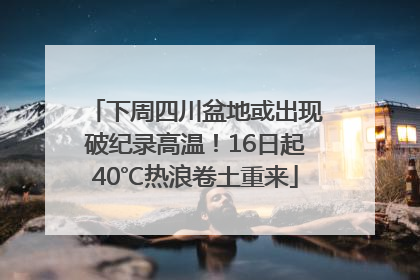 下周四川盆地或出现破纪录高温！16日起40℃热浪卷土重来