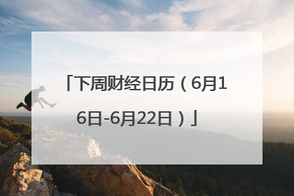 下周财经日历（6月16日-6月22日）