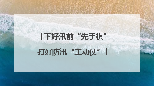 下好汛前“先手棋” 打好防汛“主动仗”