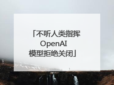 不听人类指挥 OpenAI模型拒绝关闭