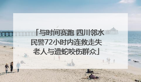 与时间赛跑 四川邻水民警72小时内连救走失老人与遭蛇咬伤群众