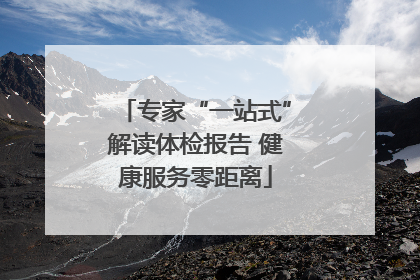 专家“一站式”解读体检报告 健康服务零距离