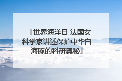 世界海洋日 法国女科学家讲述保护中华白海豚的科研奥秘