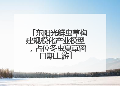 东阳光鲜虫草构建规模化产业模型，占位冬虫夏草窗口期上游