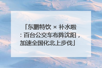 东鹏特饮 × 补水啦：百台公交车布阵沈阳，加速全国化北上步伐
